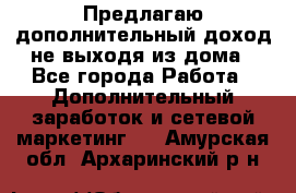 Предлагаю дополнительный доход не выходя из дома - Все города Работа » Дополнительный заработок и сетевой маркетинг   . Амурская обл.,Архаринский р-н